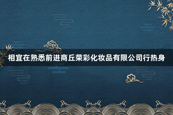 相宜在熟悉前进商丘荣彩化妆品有限公司行热身