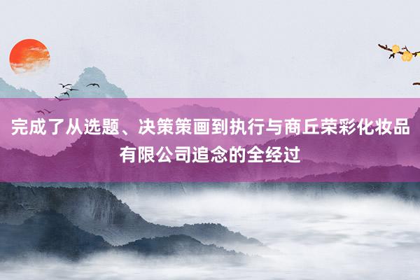 完成了从选题、决策策画到执行与商丘荣彩化妆品有限公司追念的全经过