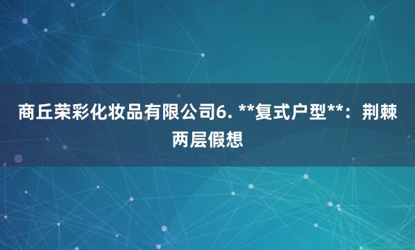 商丘荣彩化妆品有限公司6. **复式户型**：荆棘两层假想