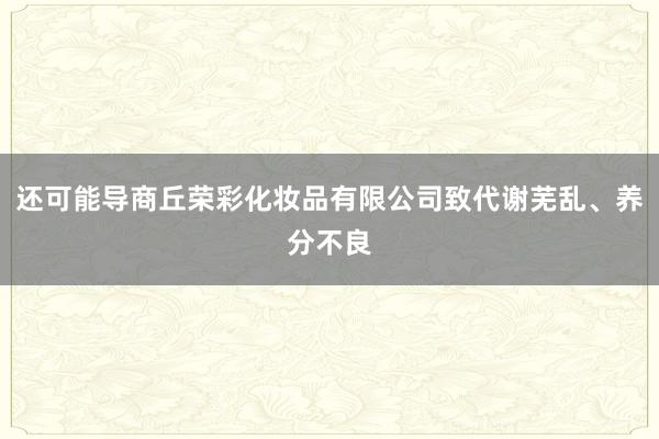 还可能导商丘荣彩化妆品有限公司致代谢芜乱、养分不良
