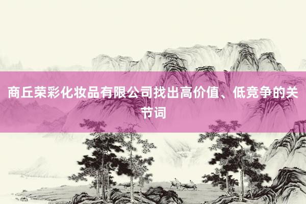 商丘荣彩化妆品有限公司找出高价值、低竞争的关节词