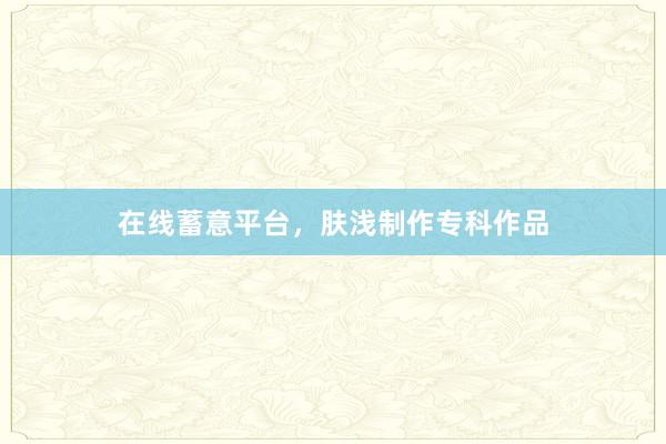 在线蓄意平台，肤浅制作专科作品