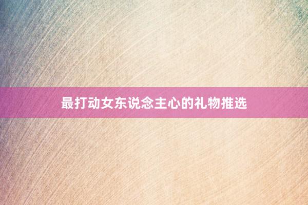 最打动女东说念主心的礼物推选