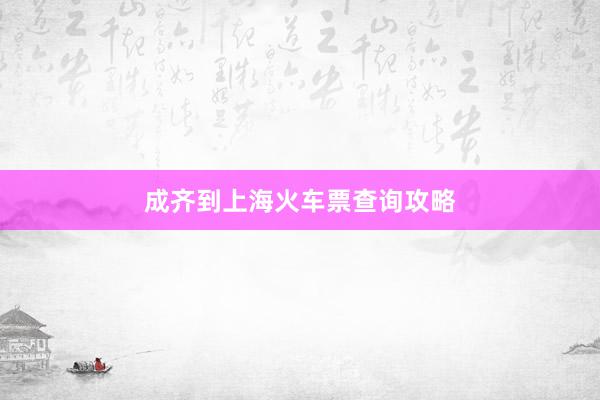 成齐到上海火车票查询攻略