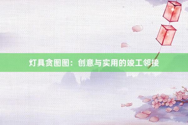灯具贪图图：创意与实用的竣工邻接