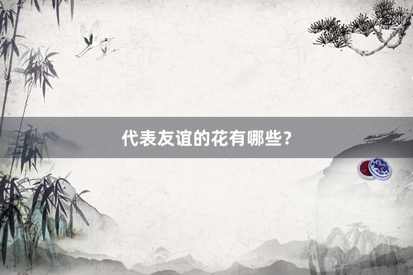 代表友谊的花有哪些？