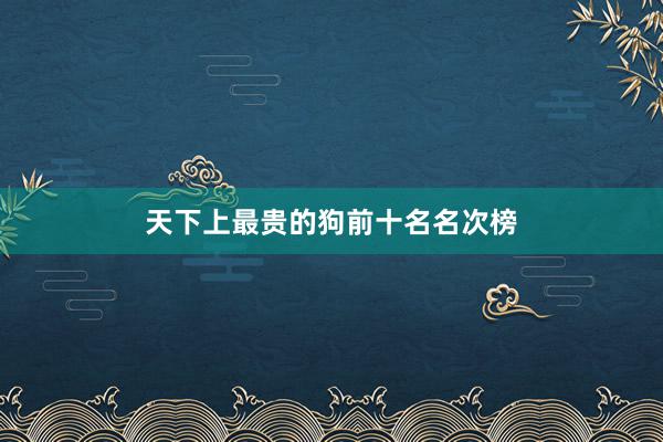 天下上最贵的狗前十名名次榜